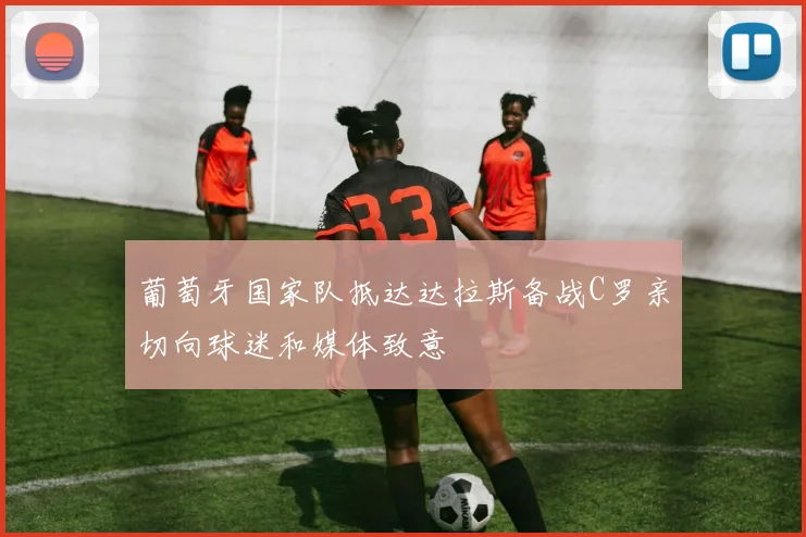葡萄牙国家队抵达达拉斯备战C罗亲切向球迷和媒体致意