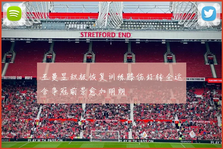 王曼昱积极恢复训练膝伤好转全运会争冠前景愈加明朗