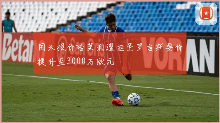 国米报价哈莱利遭拒圣罗吉斯要价提升至3000万欧元