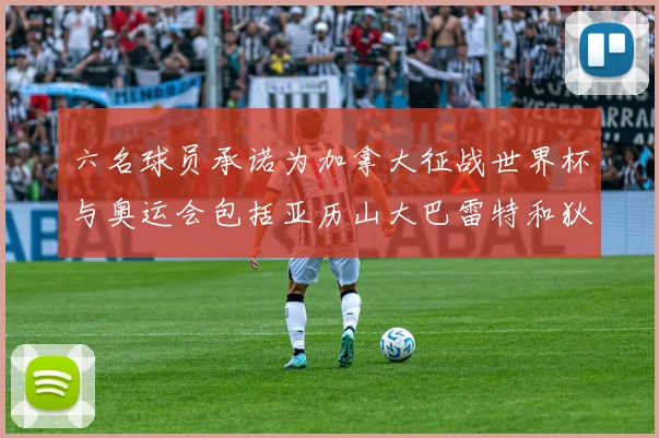 六名球员承诺为加拿大征战世界杯与奥运会包括亚历山大巴雷特和狄龙在内