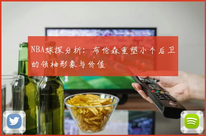 NBA球探分析：布伦森重塑小个后卫的领袖形象与价值