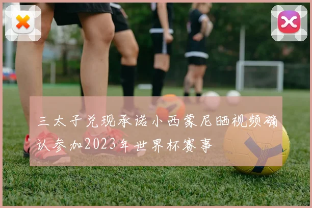 三太子兑现承诺小西蒙尼晒视频确认参加2023年世界杯赛事