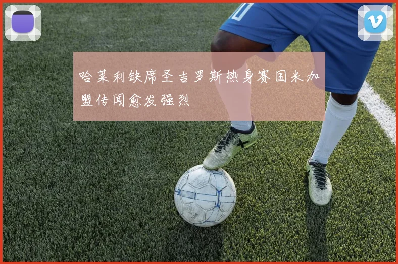 哈莱利缺席圣吉罗斯热身赛国米加盟传闻愈发强烈
