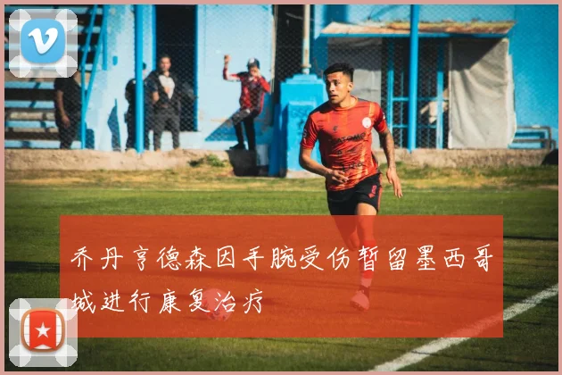 乔丹亨德森因手腕受伤暂留墨西哥城进行康复治疗