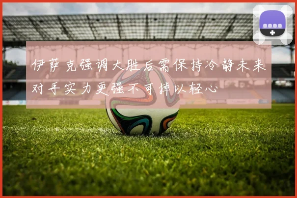 伊萨克强调大胜后需保持冷静未来对手实力更强不可掉以轻心