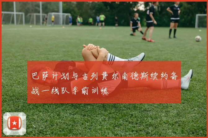 巴萨计划与吉列费尔南德斯续约备战一线队季前训练