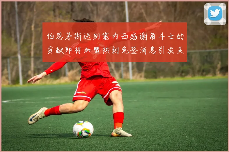 伯恩茅斯送别塞内西感谢角斗士的贡献即将加盟热刺免签消息引发关注