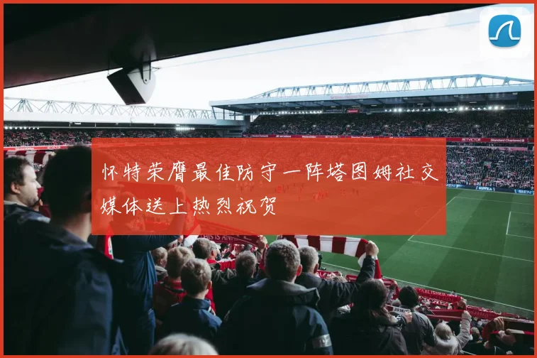 怀特荣膺最佳防守一阵塔图姆社交媒体送上热烈祝贺