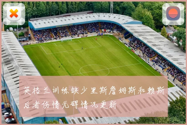 英格兰训练缺少里斯詹姆斯和赖斯后者伤情无碍情况更新