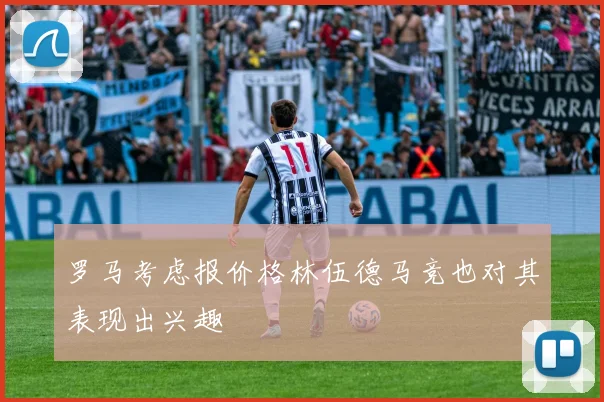 罗马考虑报价格林伍德马竞也对其表现出兴趣