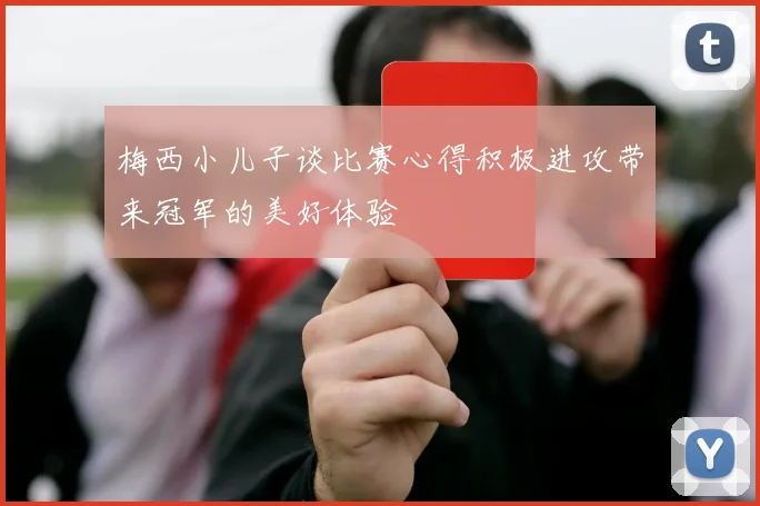 梅西小儿子谈比赛心得积极进攻带来冠军的美好体验