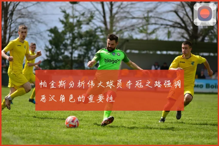 帕金斯分析伟大球员夺冠之路强调恶汉角色的重要性