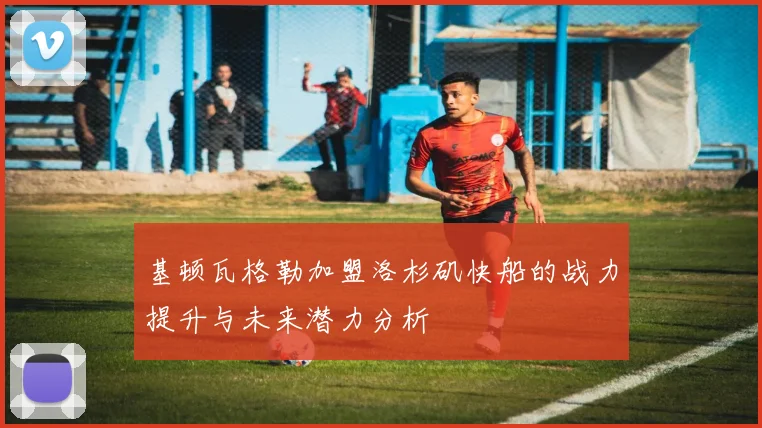 基顿瓦格勒加盟洛杉矶快船的战力提升与未来潜力分析