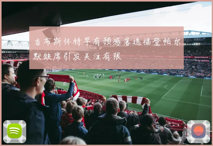 吉布斯怀特早有预感落选福登帕尔默缺席引发关注有限