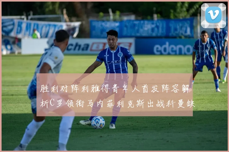 胜利对阵利雅得青年人首发阵容解析C罗领衔马内菲利克斯出战科曼缺席