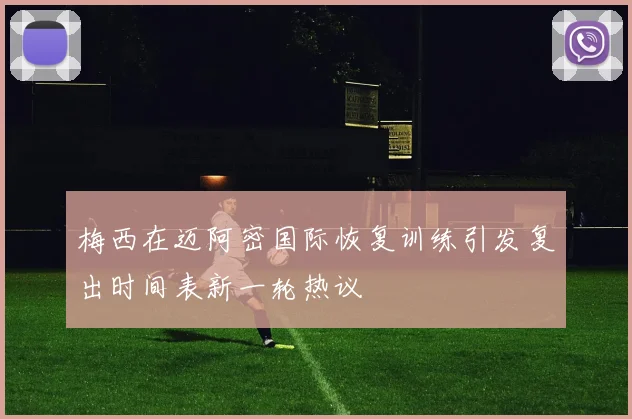 梅西在迈阿密国际恢复训练引发复出时间表新一轮热议