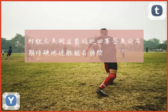 郑钦文美网后首站巡回赛签表公布期待硬地连胜能否持续
