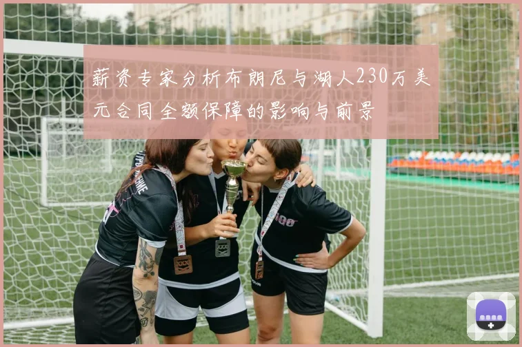薪资专家分析布朗尼与湖人230万美元合同全额保障的影响与前景