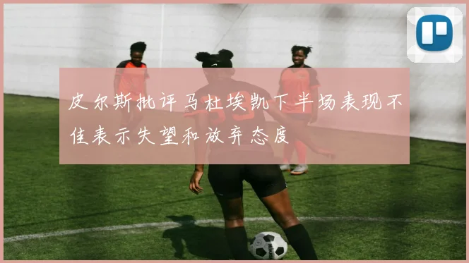 皮尔斯批评马杜埃凯下半场表现不佳表示失望和放弃态度