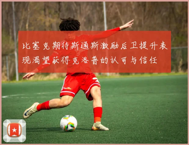 比塞克期待斯通斯激励后卫提升表现渴望获得克洛普的认可与信任
