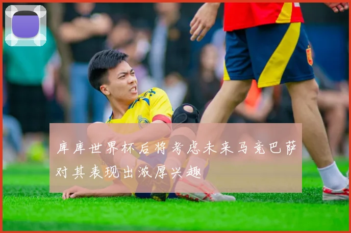库库世界杯后将考虑未来马竞巴萨对其表现出浓厚兴趣