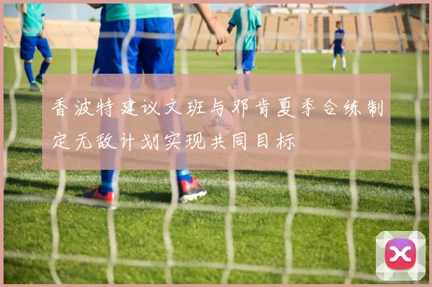 香波特建议文班与邓肯夏季合练制定无敌计划实现共同目标
