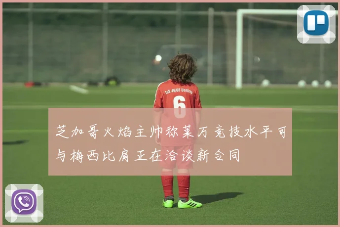 芝加哥火焰主帅称莱万竞技水平可与梅西比肩正在洽谈新合同