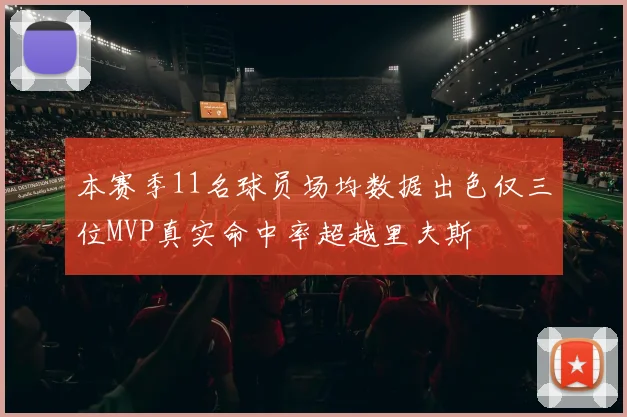 本赛季11名球员场均数据出色仅三位MVP真实命中率超越里夫斯