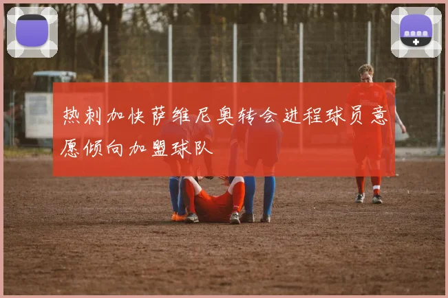 热刺加快萨维尼奥转会进程球员意愿倾向加盟球队