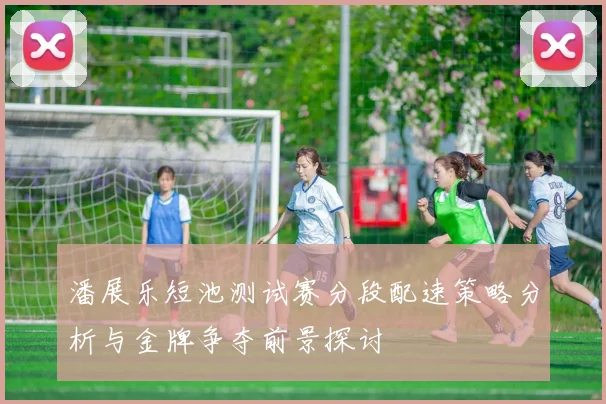 潘展乐短池测试赛分段配速策略分析与金牌争夺前景探讨